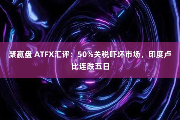 聚赢盘 ATFX汇评：50%关税吓坏市场，印度卢比连跌五日