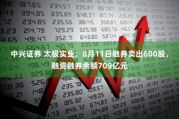 中兴证券 太极实业：8月11日融券卖出600股，融资融券余额709亿元