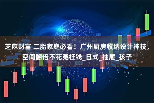 芝麻财富 二胎家庭必看！广州厨房收纳设计神技，空间翻倍不花冤枉钱_日式_抽屉_孩子