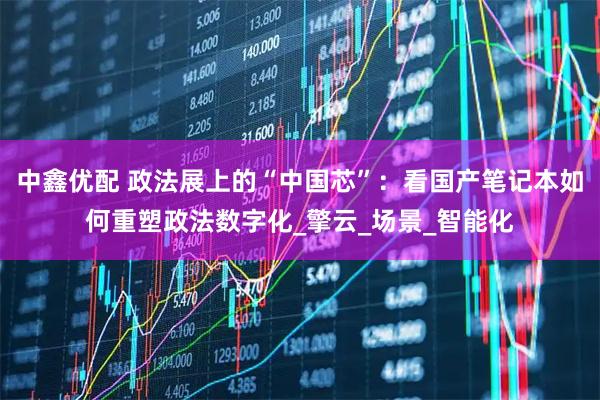 中鑫优配 政法展上的“中国芯”：看国产笔记本如何重塑政法数字化_擎云_场景_智能化