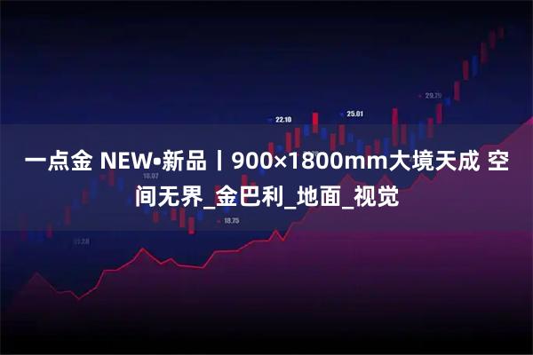 一点金 NEW•新品丨900×1800mm大境天成 空间无界_金巴利_地面_视觉