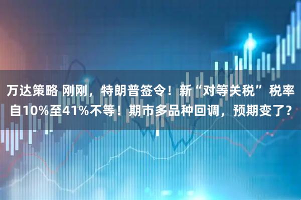 万达策略 刚刚，特朗普签令！新“对等关税” 税率自10%至41%不等！期市多品种回调，预期变了？