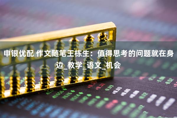 申银优配 作文随笔王栋生：值得思考的问题就在身边_教学_语文_机会