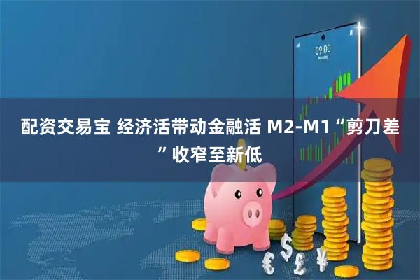 配资交易宝 经济活带动金融活 M2-M1“剪刀差”收窄至新低