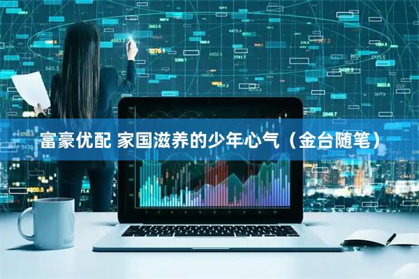 富豪优配 家国滋养的少年心气（金台随笔）