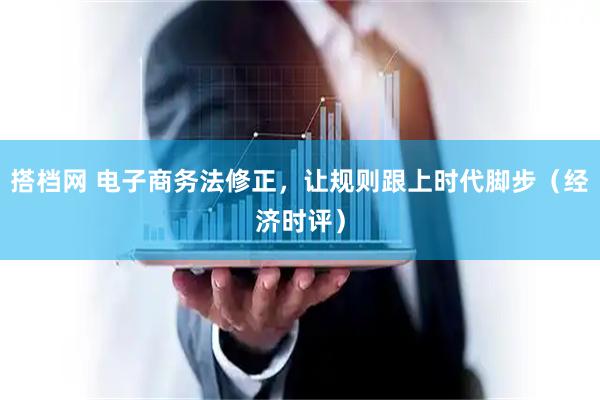 搭档网 电子商务法修正，让规则跟上时代脚步（经济时评）