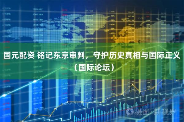 国元配资 铭记东京审判，守护历史真相与国际正义（国际论坛）